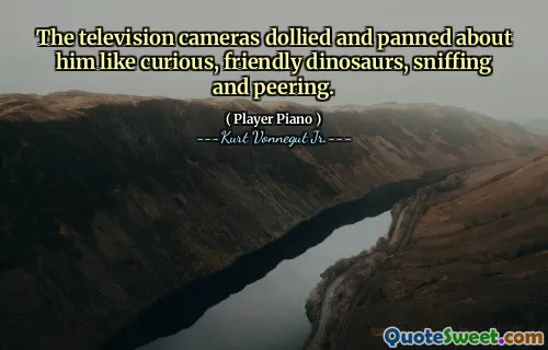 电视摄像机散发出来，像好奇，友好的恐龙，嗅探和凝视一样欣赏他。