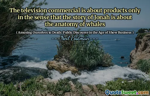 The television commercial is about products only in the sense that the story of Jonah is about the anatomy of whales