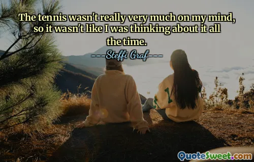 The tennis wasn't really very much on my mind, so it wasn't like I was thinking about it all the time.