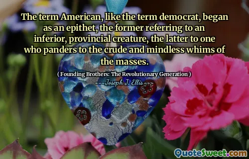 The term American, like the term democrat, began as an epithet, the former referring to an inferior, provincial creature, the latter to one who panders to the crude and mindless whims of the masses.