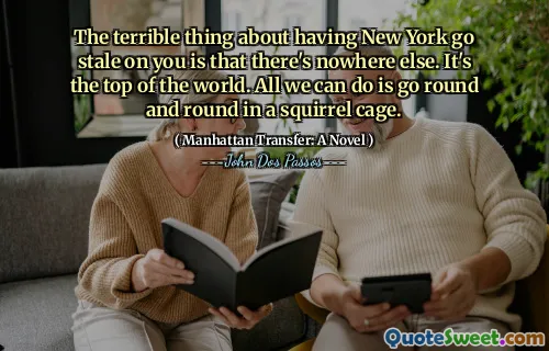 The terrible thing about having New York go stale on you is that there's nowhere else. It's the top of the world. All we can do is go round and round in a squirrel cage.