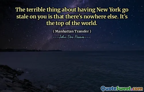 The terrible thing about having New York go stale on you is that there's nowhere else. It's the top of the world.