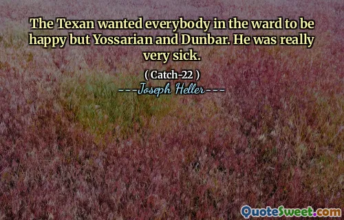 The Texan wanted everybody in the ward to be happy but Yossarian and Dunbar. He was really very sick.
