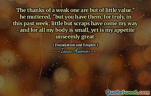 The thanks of a weak one are but of little value," he muttered, "but you have them, for truly, in this past week, little but scraps have come my way - and for all my body is small, yet is my appetite unseemly great.