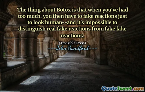 The thing about Botox is that when you've had too much, you then have to fake reactions just to look human--and it's impossible to distinguish real fake reactions from fake fake reactions.