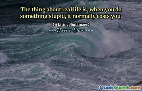 The thing about real life is, when you do something stupid, it normally costs you.