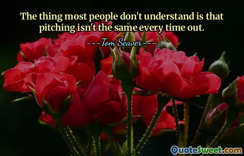 The thing most people don't understand is that pitching isn't the same every time out.