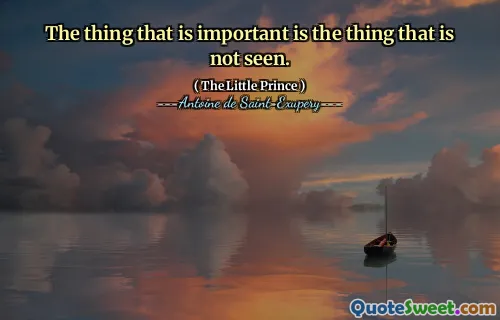 The thing that is important is the thing that is not seen.