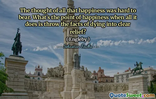 The thought of all that happiness was hard to bear. What's the point of happiness when all it does is throw the facts of dying into clear relief?