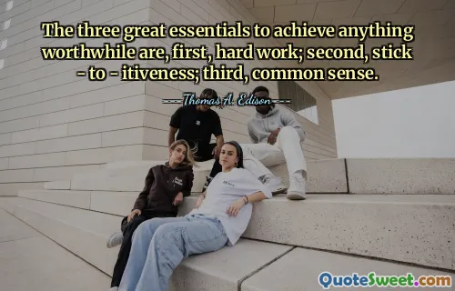 The three great essentials to achieve anything worthwhile are, first, hard work; second, stick - to - itiveness; third, common sense.