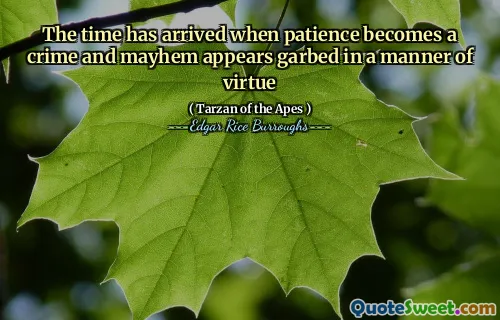 The time has arrived when patience becomes a crime and mayhem appears garbed in a manner of virtue