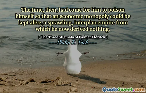 The time, then, had come for him to poison himself so that an economic monopoly could be kept alive, a sprawling, interplan empire from which he now derived nothing.