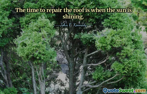 The time to repair the roof is when the sun is shining.