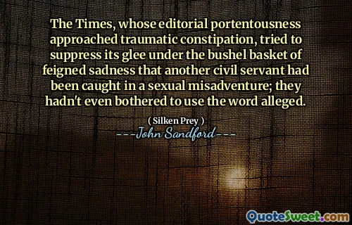 The Times, whose editorial portentousness approached traumatic constipation, tried to suppress its glee under the bushel basket of feigned sadness that another civil servant had been caught in a sexual misadventure; they hadn't even bothered to use the word alleged.