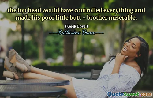 the top head would have controlled everything and made his poor little butt - brother miserable.