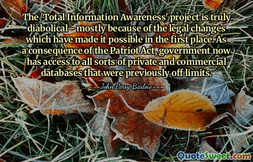 The 'Total Information Awareness' project is truly diabolical - mostly because of the legal changes which have made it possible in the first place. As a consequence of the Patriot Act, government now has access to all sorts of private and commercial databases that were previously off limits.