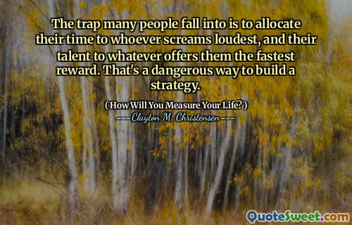The trap many people fall into is to allocate their time to whoever screams loudest, and their talent to whatever offers them the fastest reward. That's a dangerous way to build a strategy.