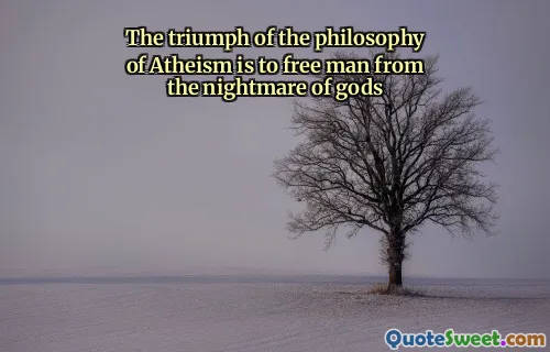The triumph of the philosophy of Atheism is to free man from the nightmare of gods