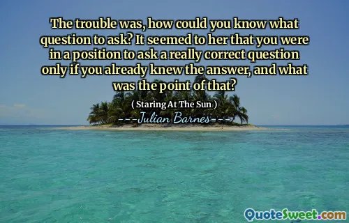 The trouble was, how could you know what question to ask? It seemed to her that you were in a position to ask a really correct question only if you already knew the answer, and what was the point of that?
