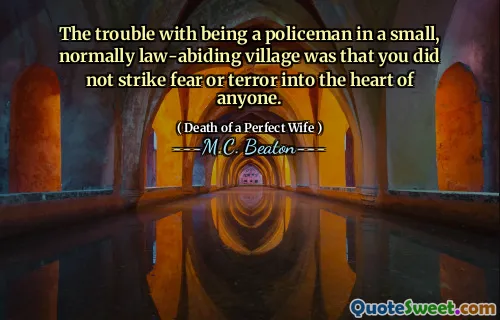 The trouble with being a policeman in a small, normally law-abiding village was that you did not strike fear or terror into the heart of anyone.
