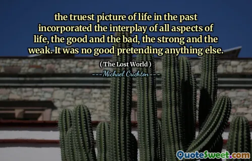 the truest picture of life in the past incorporated the interplay of all aspects of life, the good and the bad, the strong and the weak. It was no good pretending anything else.