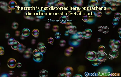 The truth is not distorted here, but rather a distortion is used to get at truth.