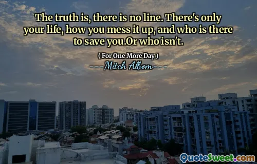 The truth is, there is no line. There's only your life, how you mess it up, and who is there to save you.Or who isn't.