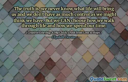 The truth is, we never know what life will bring us and we don't have as much control as we might think we have. But we CAN choose how we walk through life and how we spend our time.