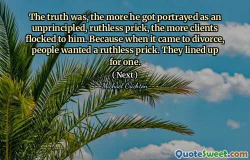 The truth was, the more he got portrayed as an unprincipled, ruthless prick, the more clients flocked to him. Because when it came to divorce, people wanted a ruthless prick. They lined up for one.