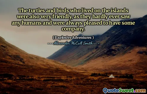 The turtles and birds who lived on the islands were also very friendly, as they hardly ever saw any humans and were always pleased to have some company.