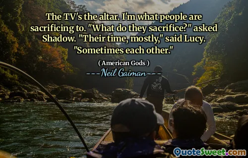 The TV's the altar. I'm what people are sacrificing to. "What do they sacrifice?" asked Shadow. "Their time, mostly," said Lucy. "Sometimes each other."
