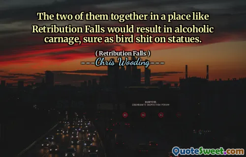 The two of them together in a place like Retribution Falls would result in alcoholic carnage, sure as bird shit on statues.