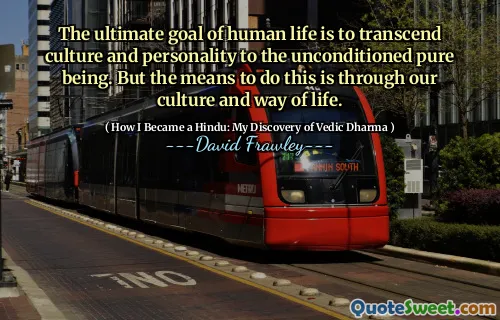 The ultimate goal of human life is to transcend culture and personality to the unconditioned pure being. But the means to do this is through our culture and way of life.