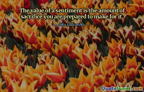 The value of a sentiment is the amount of sacrifice you are prepared to make for it.