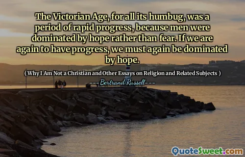 The Victorian Age, for all its humbug, was a period of rapid progress, because men were dominated by hope rather than fear. If we are again to have progress, we must again be dominated by hope.