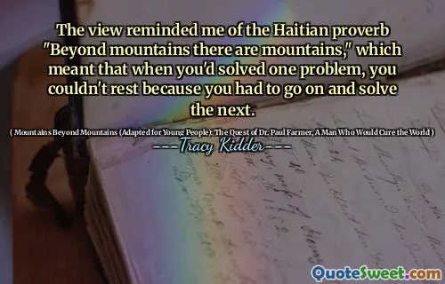 Quan điểm làm tôi nhớ đến câu tục ngữ Haiti "Beyond Mountains có những ngọn núi", điều đó có nghĩa là khi bạn giải quyết được một vấn đề, bạn không thể nghỉ ngơi vì bạn phải tiếp tục và giải quyết tiếp theo.