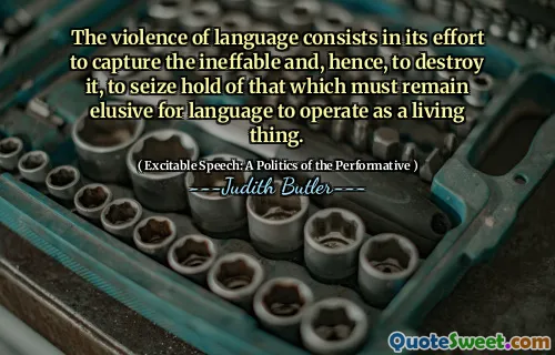 The violence of language consists in its effort to capture the ineffable and, hence, to destroy it, to seize hold of that which must remain elusive for language to operate as a living thing.