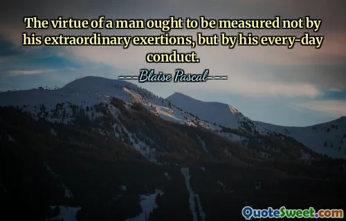 The virtue of a man ought to be measured not by his extraordinary exertions, but by his every-day conduct.