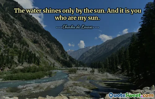 The water shines only by the sun. And it is you who are my sun.
