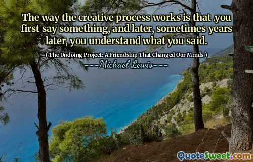 The way the creative process works is that .you first say something, and later, sometimes years later, you understand what you said.