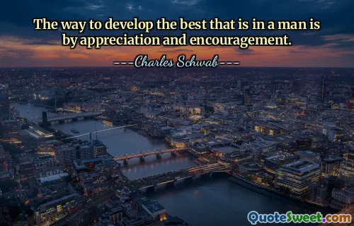 The way to develop the best that is in a man is by appreciation and encouragement.