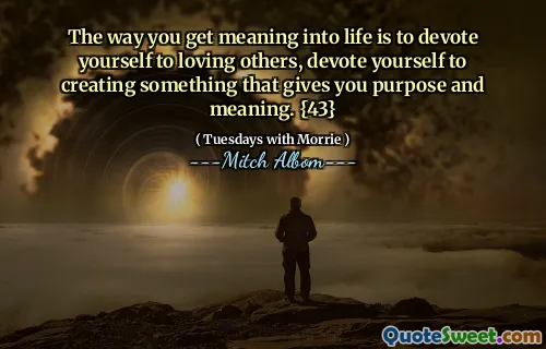Il modo in cui ottieni significato nella vita è dedicarti ad amare gli altri, dedicarsi alla creazione di qualcosa che ti dà scopo e significato. {43}