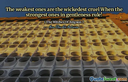 The weakest ones are the wickedest cruel When the strongest ones in gentleness rule!