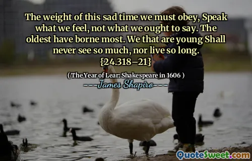 The weight of this sad time we must obey, Speak what we feel, not what we ought to say. The oldest have borne most. We that are young Shall never see so much, nor live so long. {24.318–21}