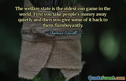 The welfare state is the oldest con game in the world. First you take people's money away quietly and then you give some of it back to them flamboyantly.