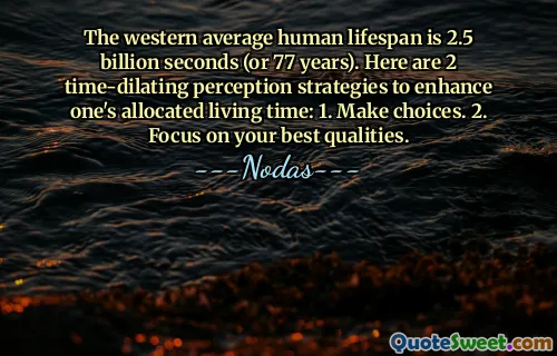 The western average human lifespan is 2.5 billion seconds (or 77 years). Here are 2 time-dilating perception strategies to enhance one's allocated living time: 1. Make choices. 2. Focus on your best qualities.