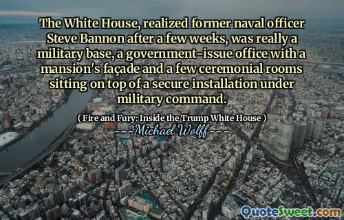The White House, realized former naval officer Steve Bannon after a few weeks, was really a military base, a government-issue office with a mansion's façade and a few ceremonial rooms sitting on top of a secure installation under military command.