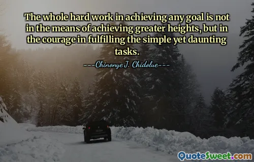 The whole hard work in achieving any goal is not in the means of achieving greater heights, but in the courage in fulfilling the simple yet daunting tasks.