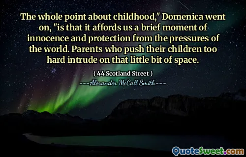 The whole point about childhood," Domenica went on, "is that it affords us a brief moment of innocence and protection from the pressures of the world. Parents who push their children too hard intrude on that little bit of space.