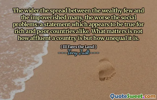 The wider the spread between the wealthy few and the impoverished many, the worse the social problems: a statement which appears to be true for rich and poor countries alike. What matters is not how affluent a country is but how unequal it is.